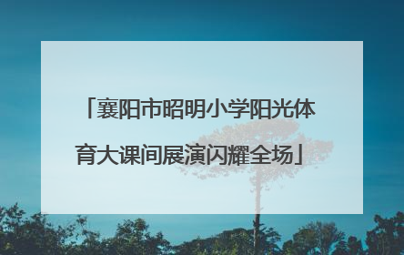 襄阳市昭明小学阳光体育大课间展演闪耀全场