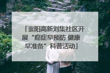 襄阳高新刘集社区开展“癌症早预防 健康早准备”科普活动