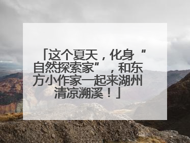 这个夏天，化身“自然探索家”，和东方小作家一起来湖州清凉溯溪！