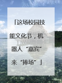 这场校园技能文化节，机器人“嘉宾”来“捧场”