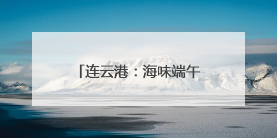连云港：海味端午 “粽”享一夏