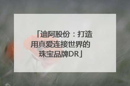 迪阿股份：打造用真爱连接世界的珠宝品牌DR
