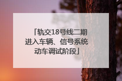 轨交18号线二期进入车辆、信号系统动车调试阶段