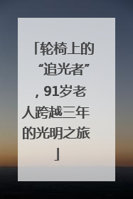 轮椅上的“追光者”，91岁老人跨越三年的光明之旅