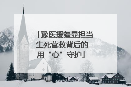 豫医援疆显担当 生死营救背后的用“心”守护