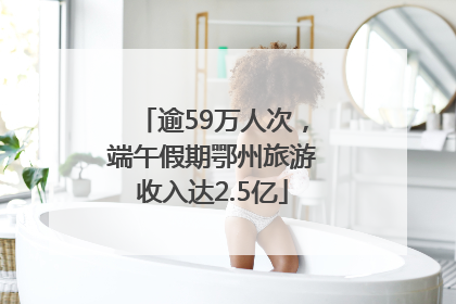 逾59万人次，端午假期鄂州旅游收入达2.5亿