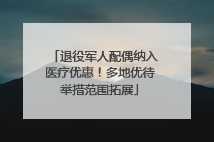 退役军人配偶纳入医疗优惠！多地优待举措范围拓展