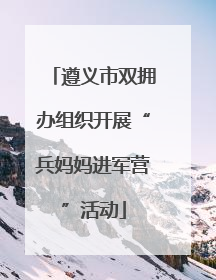 遵义市双拥办组织开展“兵妈妈进军营”活动