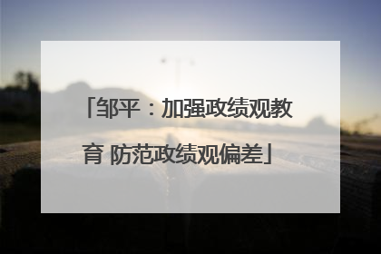 邹平：加强政绩观教育 防范政绩观偏差