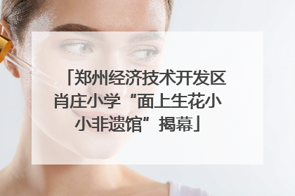 郑州经济技术开发区肖庄小学“面上生花小小非遗馆”揭幕