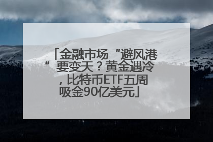 金融市场“避风港”要变天？黄金遇冷，比特币ETF五周吸金90亿美元