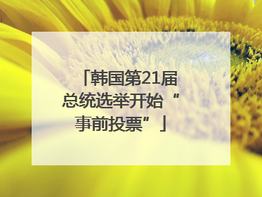 韩国第21届总统选举开始“事前投票”