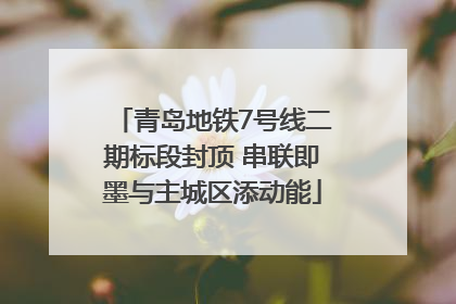 青岛地铁7号线二期标段封顶 串联即墨与主城区添动能