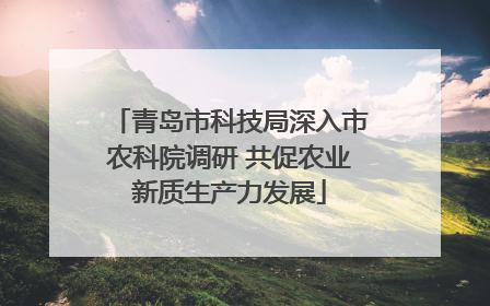 青岛市科技局深入市农科院调研 共促农业新质生产力发展
