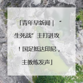 青年早新闻｜“生死战”主打进攻！国足抵达印尼，主教练发声
