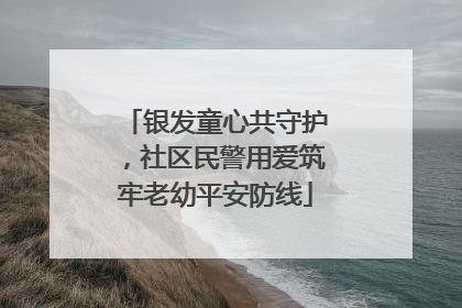 银发童心共守护，社区民警用爱筑牢老幼平安防线