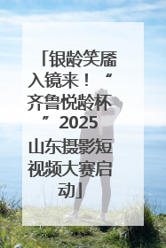 银龄笑靥入镜来！“齐鲁悦龄杯”2025山东摄影短视频大赛启动
