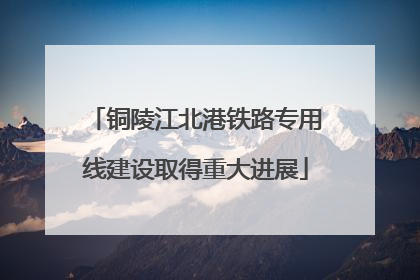 铜陵江北港铁路专用线建设取得重大进展