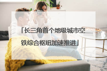 长三角首个地级城市空铁综合枢纽加速推进