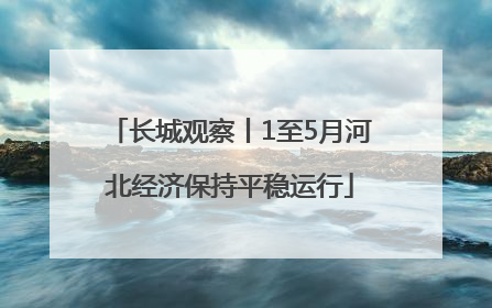 长城观察丨1至5月河北经济保持平稳运行