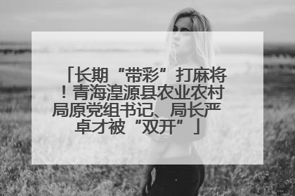 长期“带彩”打麻将！青海湟源县农业农村局原党组书记、局长严卓才被“双开”