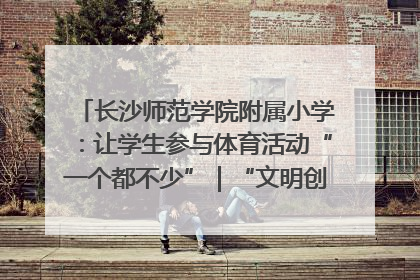 长沙师范学院附属小学：让学生参与体育活动“一个都不少”｜“文明创建耀三湘”专栏