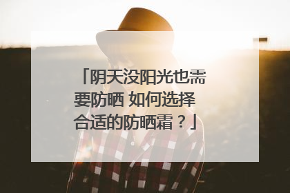 阴天没阳光也需要防晒 如何选择合适的防晒霜？