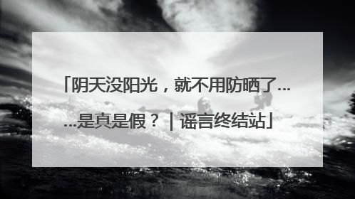 阴天没阳光，就不用防晒了……是真是假？｜谣言终结站
