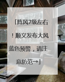 阵风7级左右！顺义发布大风蓝色预警，请注意防范→