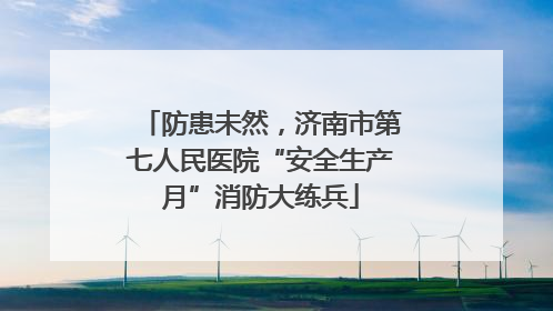 防患未然，济南市第七人民医院“安全生产月”消防大练兵