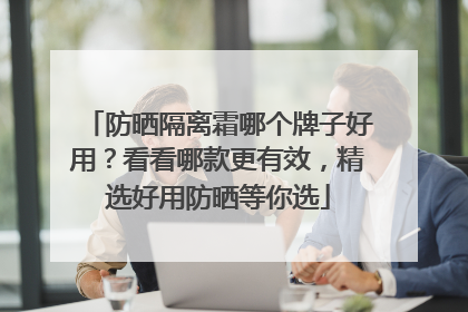 防晒隔离霜哪个牌子好用？看看哪款更有效，精选好用防晒等你选