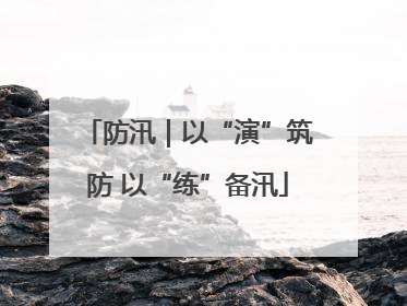 防汛｜以“演”筑防 以“练”备汛