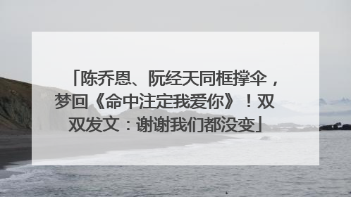 陈乔恩、阮经天同框撑伞，梦回《命中注定我爱你》！双双发文：谢谢我们都没变