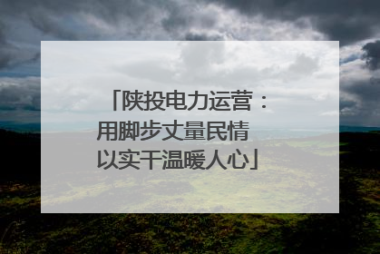 陕投电力运营：用脚步丈量民情 以实干温暖人心