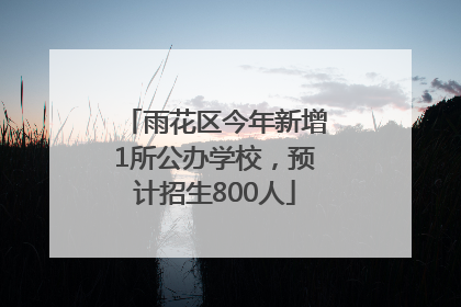雨花区今年新增1所公办学校，预计招生800人