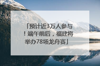 预计近3万人参与！端午前后，福建将举办78场龙舟赛