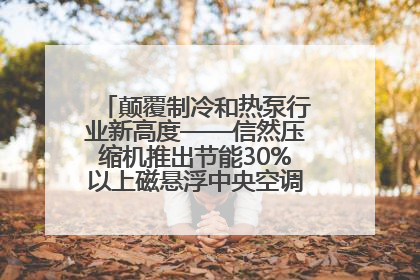 颠覆制冷和热泵行业新高度——信然压缩机推出节能30%以上磁悬浮中央空调和磁悬浮热泵