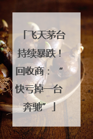 飞天茅台持续暴跌！回收商：“快亏掉一台奔驰”