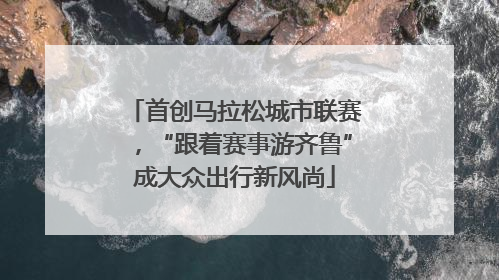 首创马拉松城市联赛，“跟着赛事游齐鲁”成大众出行新风尚