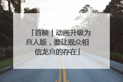 首映｜动画升级为真人版，要让观众相信龙真的存在