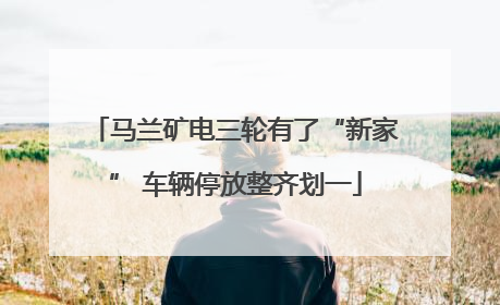 马兰矿电三轮有了“新家” 车辆停放整齐划一