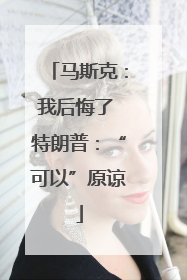 马斯克：我后悔了 特朗普：“可以”原谅