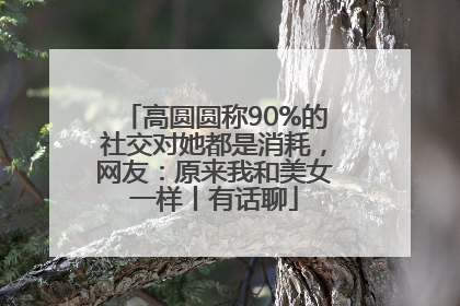 高圆圆称90%的社交对她都是消耗，网友：原来我和美女一样丨有话聊