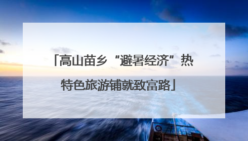 高山苗乡“避暑经济”热 特色旅游铺就致富路