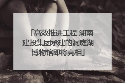 高效推进工程 湖南建投集团承建的洞庭湖博物馆即将亮相