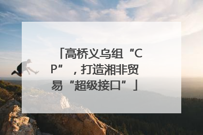 高桥义乌组“CP”，打造湘非贸易“超级接口”