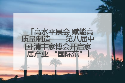 高水平展会 赋能高质量制造——第八届中国·清丰家博会开启家居产业 “国际范”