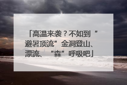 高温来袭？不如到“避暑顶流”金洞登山、漂流、“森”呼吸吧