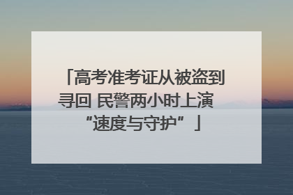高考准考证从被盗到寻回 民警两小时上演 “速度与守护”