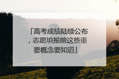 高考成绩陆续公布，志愿填报前这些重要概念要知道
